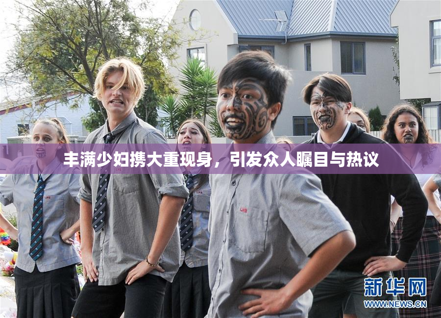 丰满少妇携大重现身，引发众人瞩目与热议