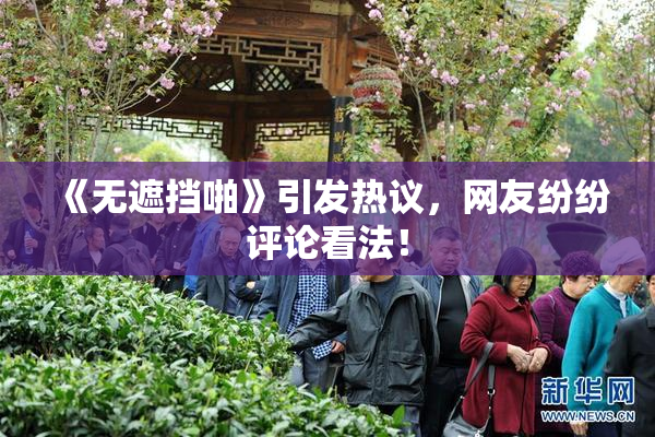 《无遮挡啪》引发热议，网友纷纷评论看法！