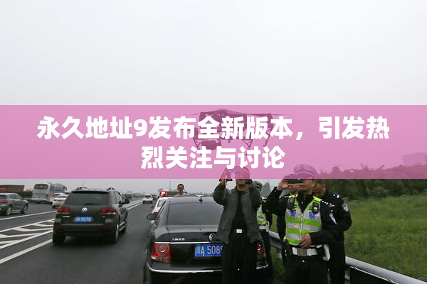 永久地址9发布全新版本，引发热烈关注与讨论