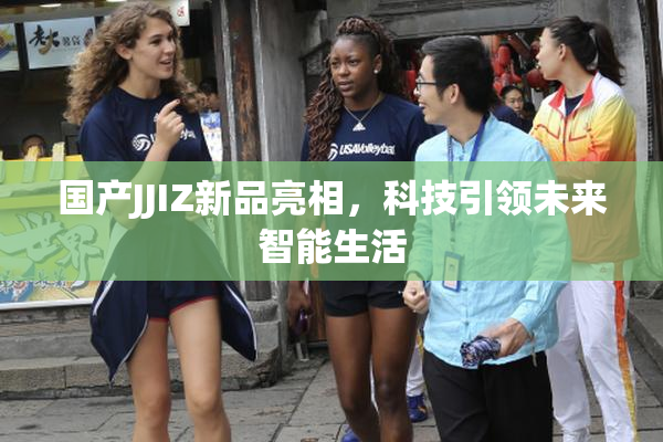 国产JJIZ新品亮相，科技引领未来智能生活