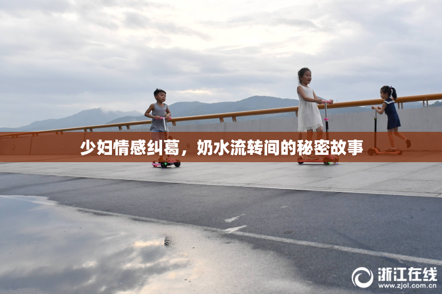 少妇情感纠葛，奶水流转间的秘密故事