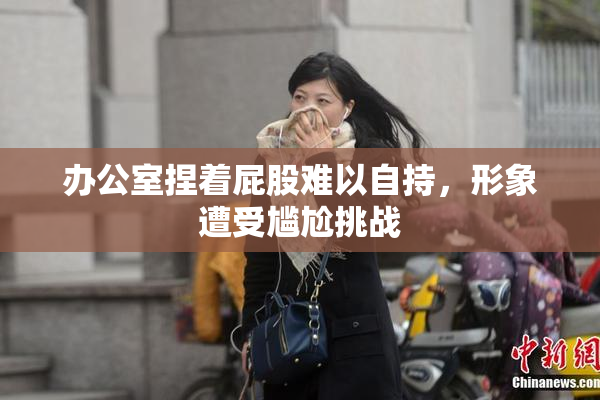 办公室捏着屁股难以自持，形象遭受尴尬挑战