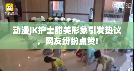动漫JK护士甜美形象引发热议，网友纷纷点赞!