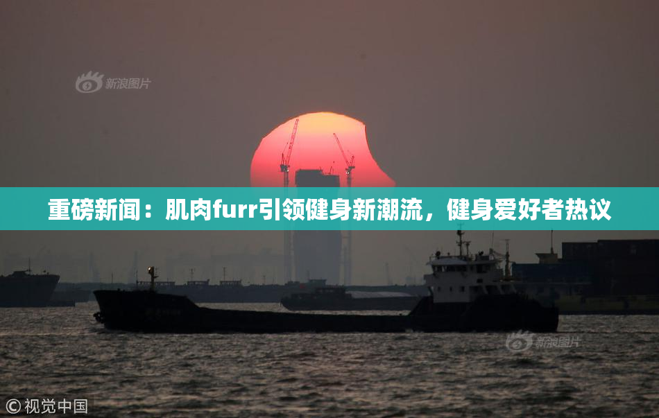 重磅新闻：肌肉furr引领健身新潮流，健身爱好者热议