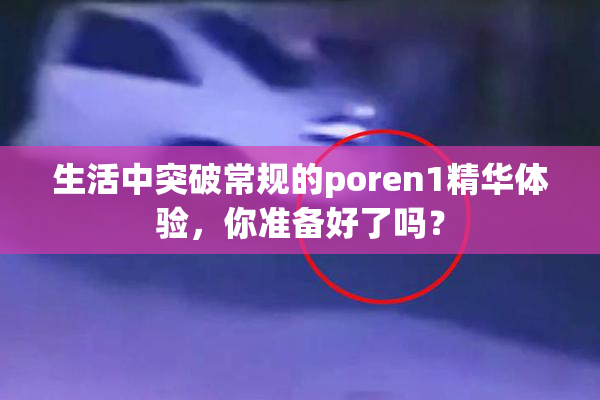 生活中突破常规的poren1精华体验，你准备好了吗？