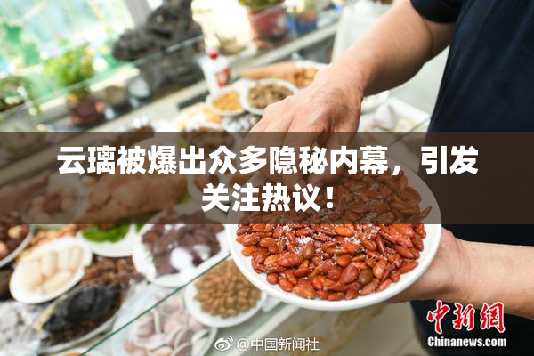 云璃被爆出众多隐秘内幕，引发关注热议！
