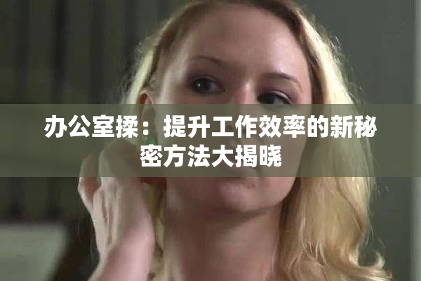 办公室揉：提升工作效率的新秘密方法大揭晓