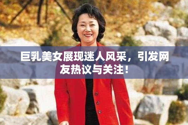 巨乳美女展现迷人风采，引发网友热议与关注！