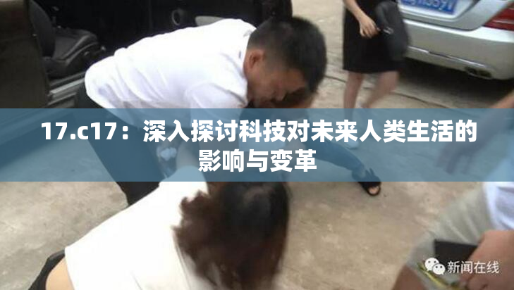 17.c17：深入探讨科技对未来人类生活的影响与变革