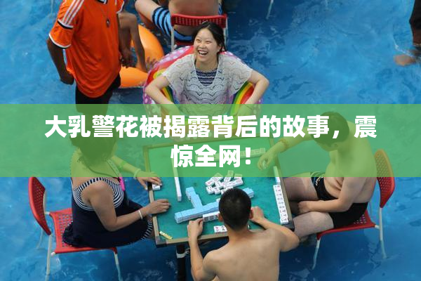 大乳警花被揭露背后的故事，震惊全网！