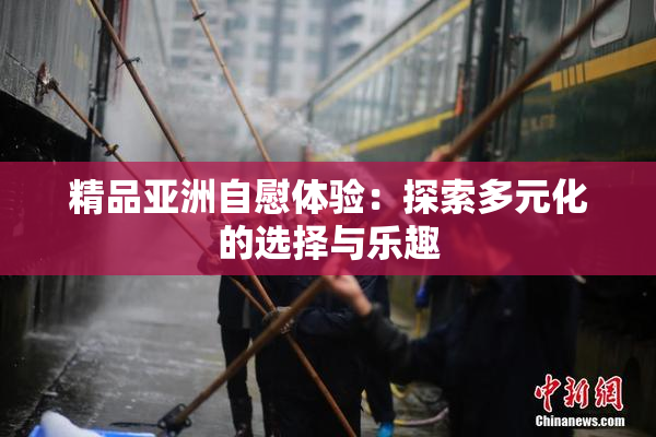 精品亚洲自慰体验：探索多元化的选择与乐趣