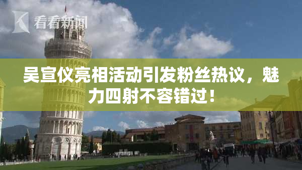 吴宣仪亮相活动引发粉丝热议，魅力四射不容错过！