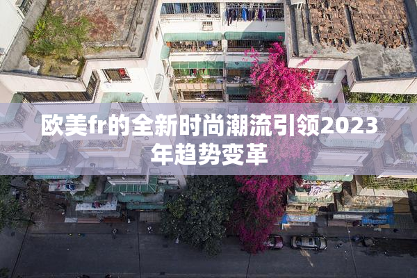 欧美fr的全新时尚潮流引领2023年趋势变革