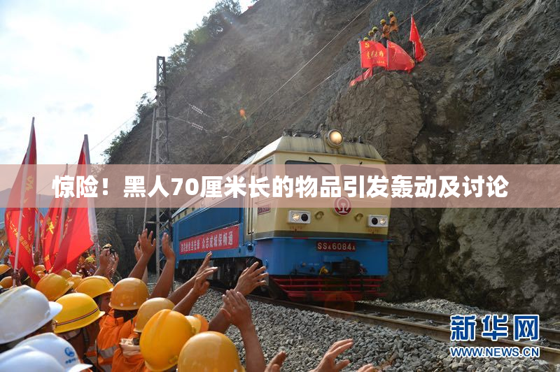 惊险！黑人70厘米长的物品引发轰动及讨论
