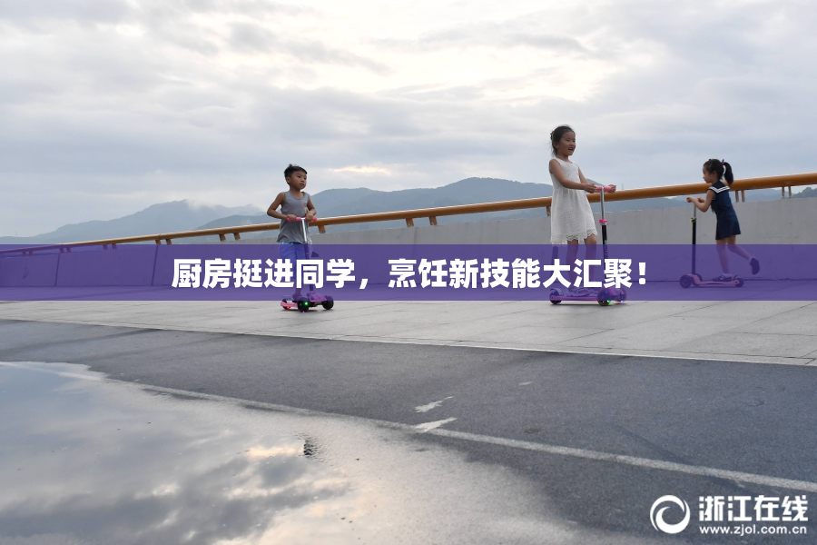 厨房挺进同学，烹饪新技能大汇聚！