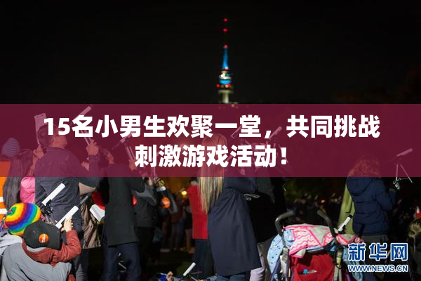 15名小男生欢聚一堂，共同挑战刺激游戏活动！