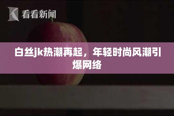 白丝jk热潮再起，年轻时尚风潮引爆网络