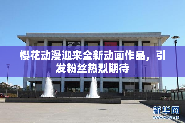 樱花动漫迎来全新动画作品，引发粉丝热烈期待