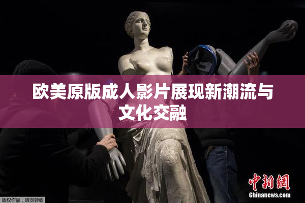 欧美原版成人影片展现新潮流与文化交融