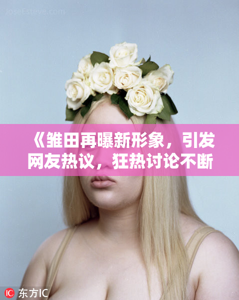《雏田再曝新形象，引发网友热议，狂热讨论不断》