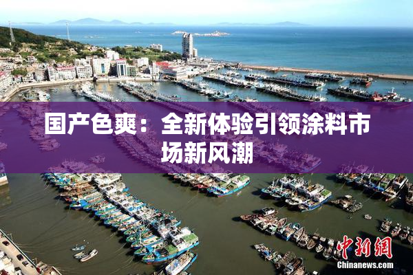 国产色爽：全新体验引领涂料市场新风潮