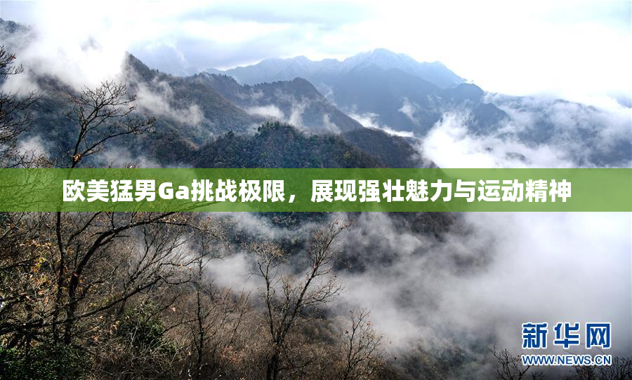 欧美猛男Ga挑战极限，展现强壮魅力与运动精神