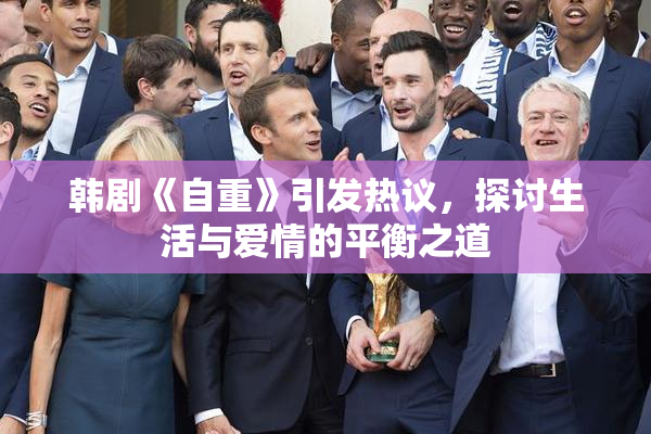 韩剧《自重》引发热议，探讨生活与爱情的平衡之道
