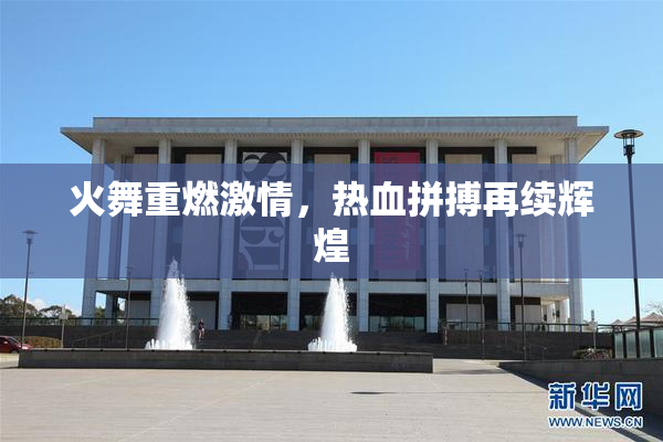 火舞重燃激情，热血拼搏再续辉煌