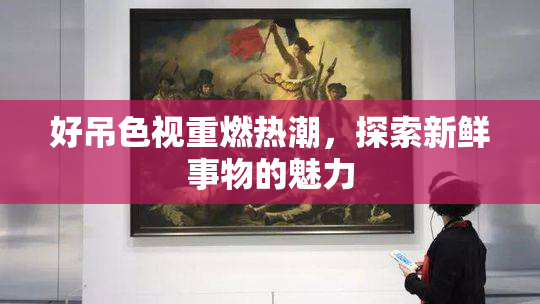 好吊色视重燃热潮，探索新鲜事物的魅力
