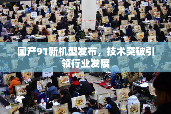国产91新机型发布，技术突破引领行业发展