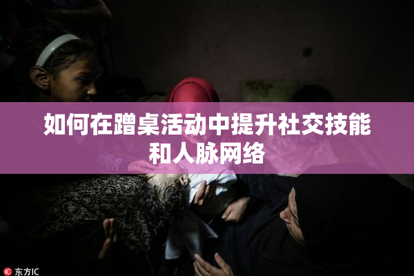 如何在蹭桌活动中提升社交技能和人脉网络