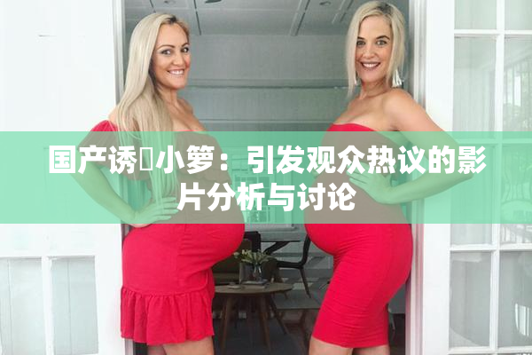 国产诱奷小箩：引发观众热议的影片分析与讨论