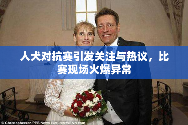 人犬对抗赛引发关注与热议，比赛现场火爆异常