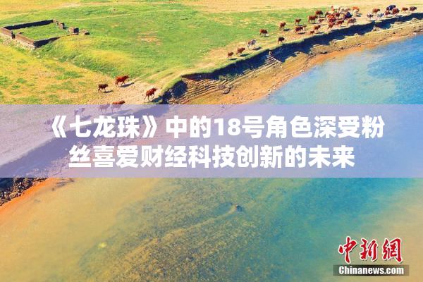 《七龙珠》中的18号角色深受粉丝喜爱财经科技创新的未来