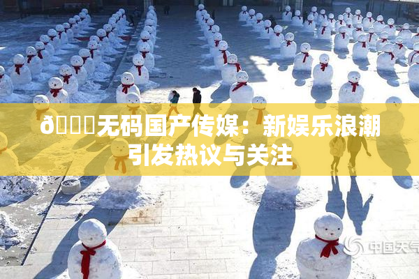 🔞无码国产传媒：新娱乐浪潮引发热议与关注