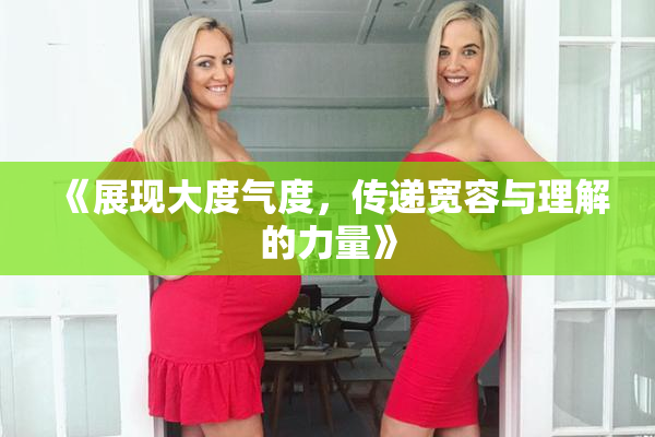 《展现大度气度，传递宽容与理解的力量》