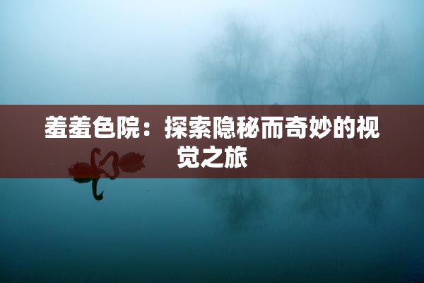 羞羞色院：探索隐秘而奇妙的视觉之旅