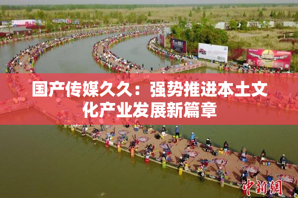 国产传媒久久：强势推进本土文化产业发展新篇章