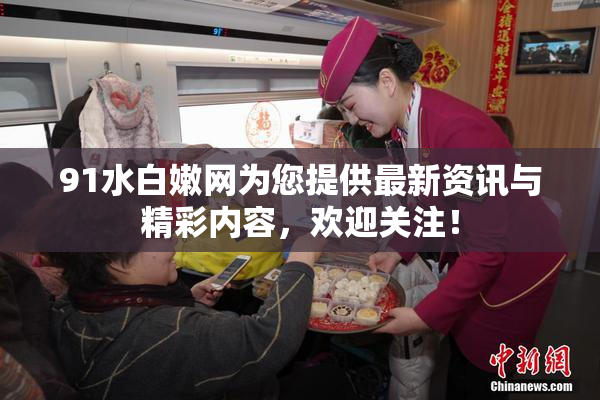 91水白嫩网为您提供最新资讯与精彩内容，欢迎关注！