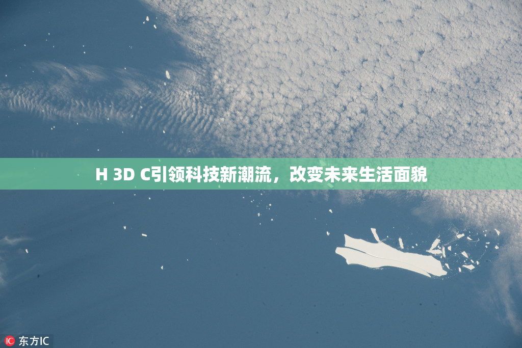 H 3D C引领科技新潮流，改变未来生活面貌