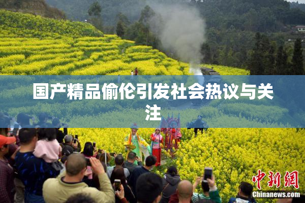 国产精品偷伦引发社会热议与关注