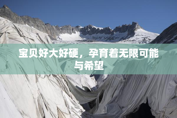宝贝好大好硬，孕育着无限可能与希望