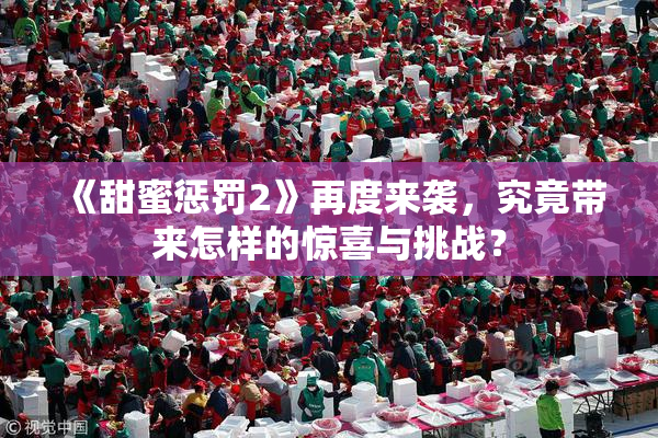 《甜蜜惩罚2》再度来袭，究竟带来怎样的惊喜与挑战？