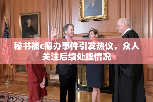 秘书被c摁办事件引发热议，众人关注后续处理情况