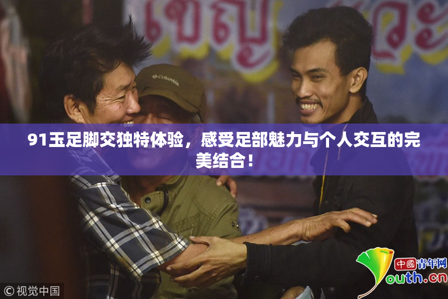 91玉足脚交独特体验，感受足部魅力与个人交互的完美结合！