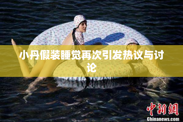 小丹假装睡觉再次引发热议与讨论