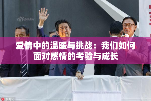 爱情中的温暖与挑战：我们如何面对感情的考验与成长