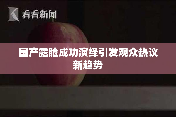 国产露脸成功演绎引发观众热议新趋势