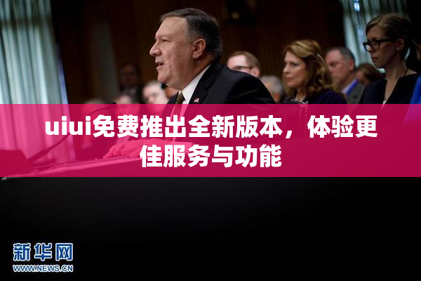 uiui免费推出全新版本，体验更佳服务与功能