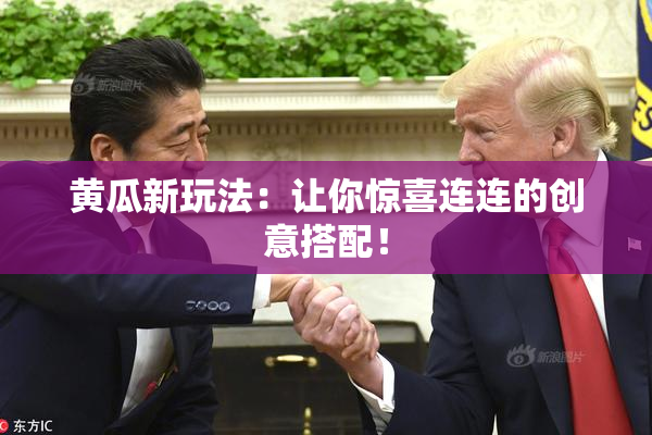 黄瓜新玩法：让你惊喜连连的创意搭配！
